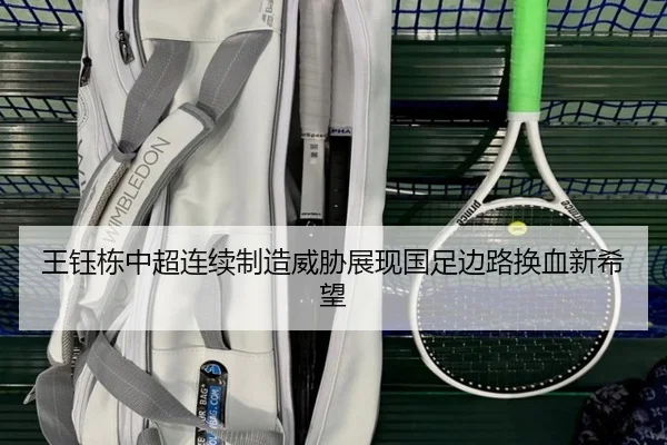 王钰栋中超连续制造威胁展现国足边路换血新希望