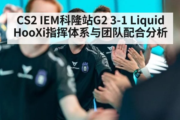CS2 IEM科隆站G2 3-1 Liquid HooXi指挥体系与团队配合分析