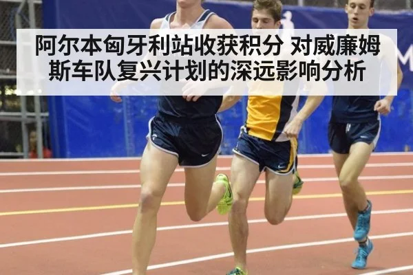 阿尔本匈牙利站收获积分 对威廉姆斯车队复兴计划的深远影响分析