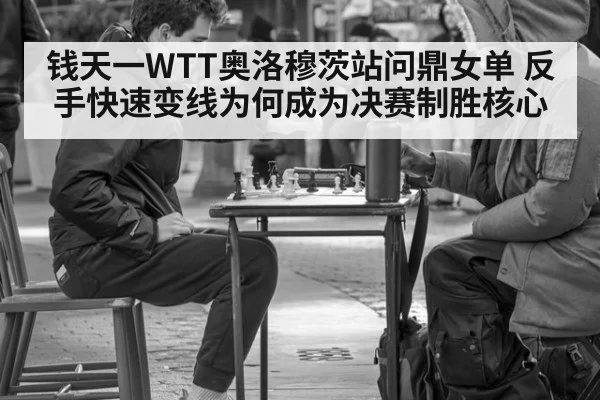 钱天一WTT奥洛穆茨站问鼎女单 反手快速变线为何成为决赛制胜核心