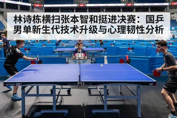 林诗栋横扫张本智和挺进决赛：国乒男单新生代技术升级与心理韧性分析