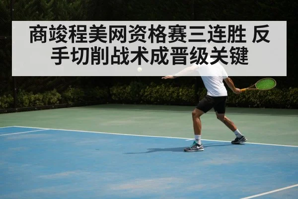 商竣程美网资格赛三连胜 反手切削战术成晋级关键