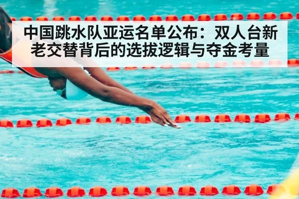 中国跳水队亚运名单公布:双人台新老交替背后的选拔逻辑与夺金考量