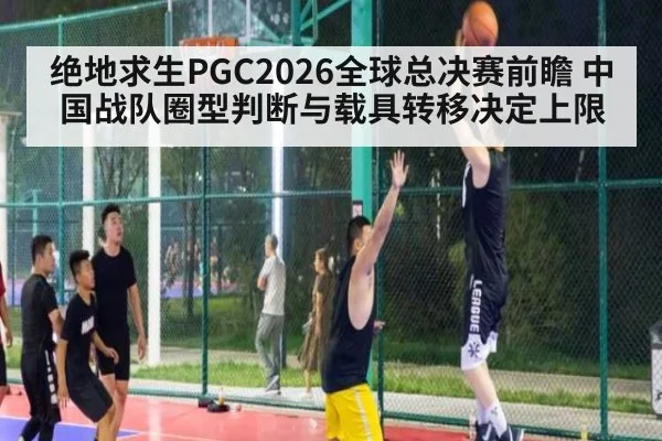 绝地求生PGC2026全球总决赛前瞻 中国战队圈型判断与载具转移决定上限