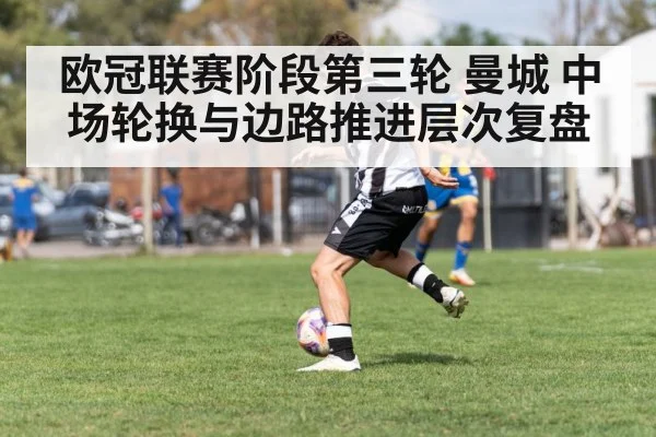 欧冠联赛阶段第三轮 曼城 中场轮换与边路推进层次复盘