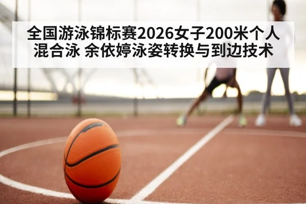 全国游泳锦标赛2026女子200米个人混合泳 余依婷泳姿转换与到边技术