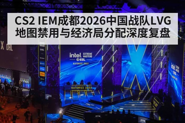 CS2 IEM成都2026中国战队LVG地图禁用与经济局分配深度复盘