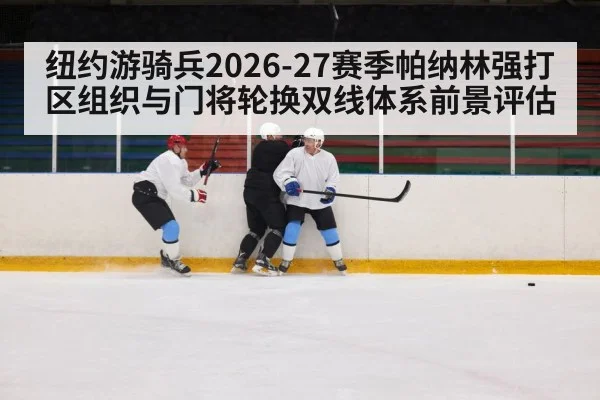 纽约游骑兵2026-27赛季帕纳林强打区组织与门将轮换双线体系前景评估