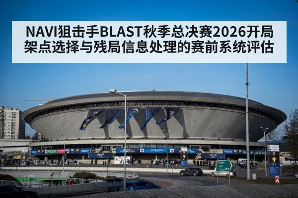 NAVI狙击手BLAST秋季总决赛2026开局架点选择与残局信息处理的赛前系统评估