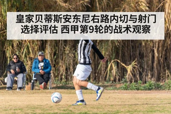皇家贝蒂斯安东尼右路内切与射门选择评估 西甲第9轮的战术观察