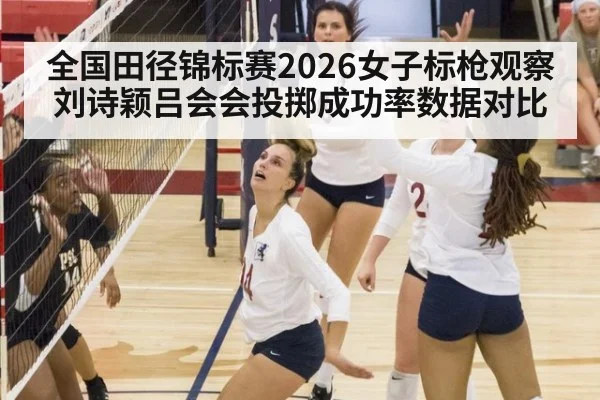全国田径锦标赛2026女子标枪观察 刘诗颖吕会会投掷成功率数据对比