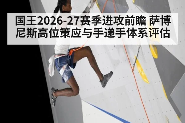 国王2026-27赛季进攻前瞻 萨博尼斯高位策应与手递手体系评估