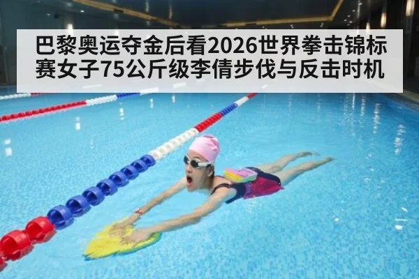 巴黎奥运夺金后看2026世界拳击锦标赛女子75公斤级李倩步伐与反击时机