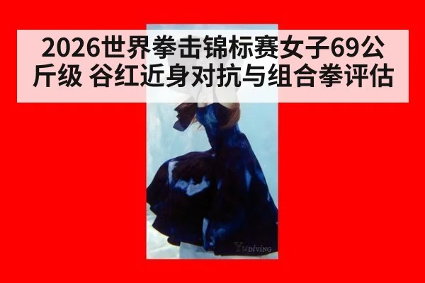 2026世界拳击锦标赛女子69公斤级 谷红近身对抗与组合拳评估